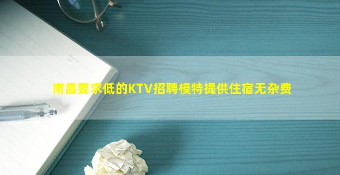 南昌要求低的KTV招聘模特提供住宿无杂费