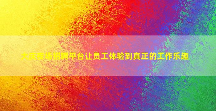 大庆夜场招聘平台让员工体验到真正的工作乐趣