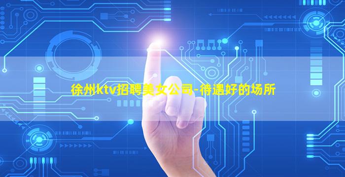 徐州ktv招聘美女公司-待遇好的场所